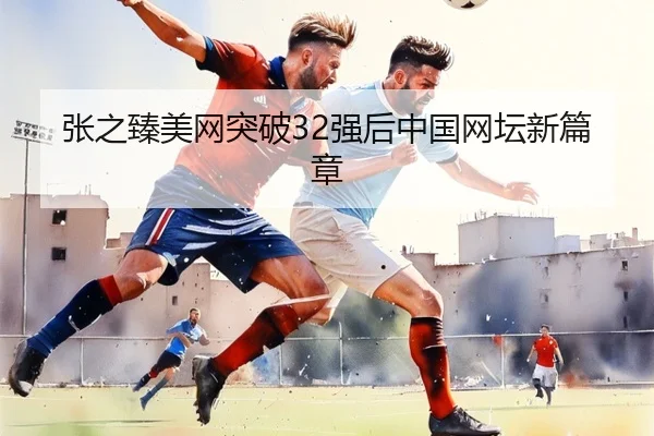 张之臻美网突破32强后中国网坛新篇章（QYH）